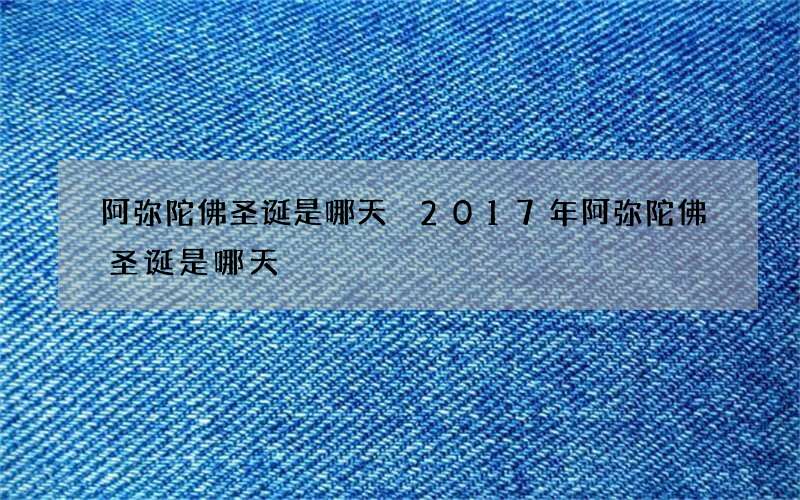 阿弥陀佛圣诞是哪天 2017年阿弥陀佛圣诞是哪天